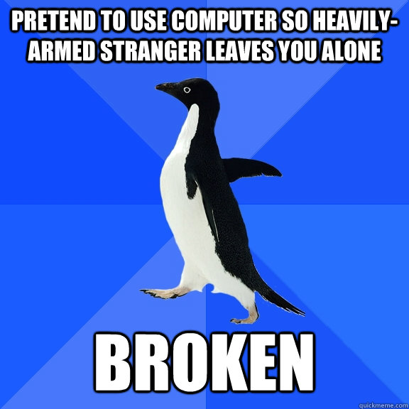 pretend to use computer so heavily-armed stranger leaves you alone broken  Socially Awkward Penguin