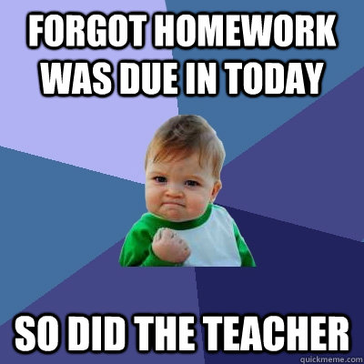 Forgot homework was due in today So did the teacher - Forgot homework was due in today So did the teacher  Success Kid