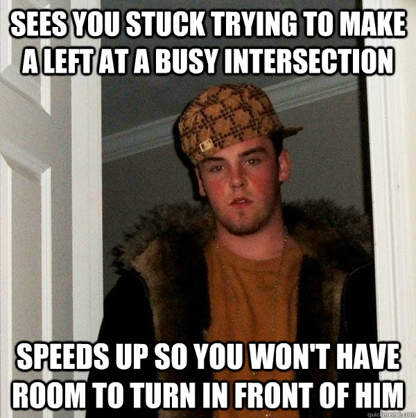 Sees you stuck trying to make a left at a busy intersection Speeds up so you won't have room to turn in front of him  Scumbag Steve