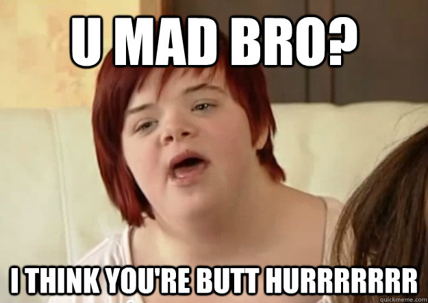 U mad bro? I think you're butt hurrrrrrr - U mad bro? I think you're butt hurrrrrrr  I can count to potato