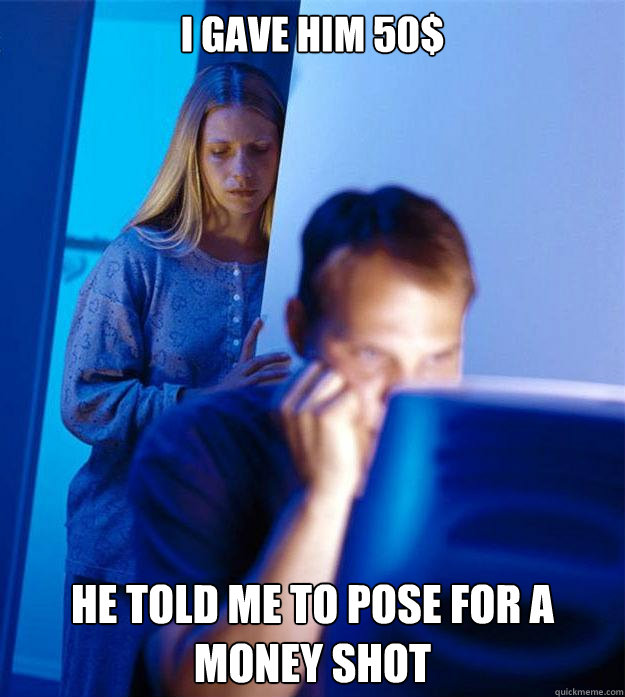I gave him 50$ He told me to pose for a Money shot  Redditors Wife