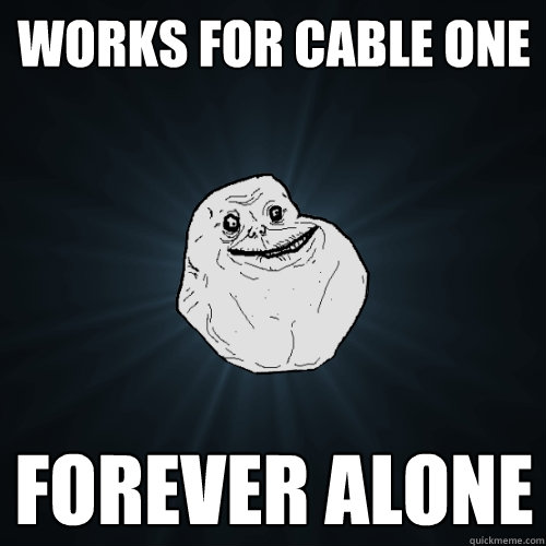 Works for Cable One Forever Alone  Forever Alone