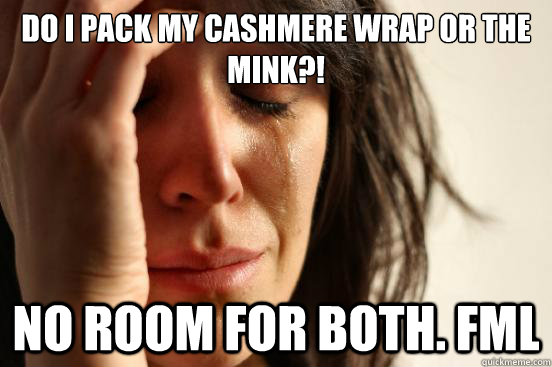 Do I pack my cashmere wrap or the mink?!  No room for both. FML  First World Problems