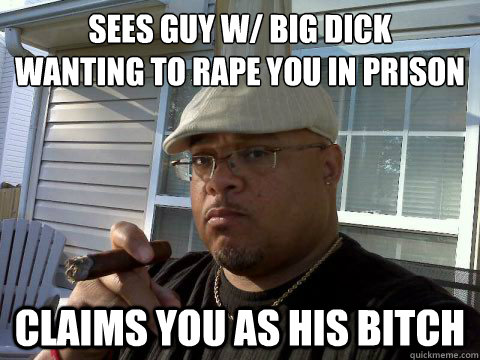 Sees guy w/ big dick
wanting to rape you in prison Claims you as his bitch  Ghetto Good Guy Greg