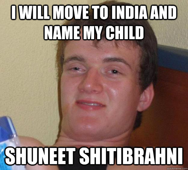 I will move to india and name my child shuneet shitibrahni  10 Guy