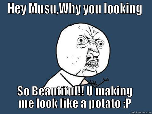 HEY MUSU,WHY YOU LOOKING SO BEAUTIFUL!! U MAKING ME LOOK LIKE A POTATO :P Y U No