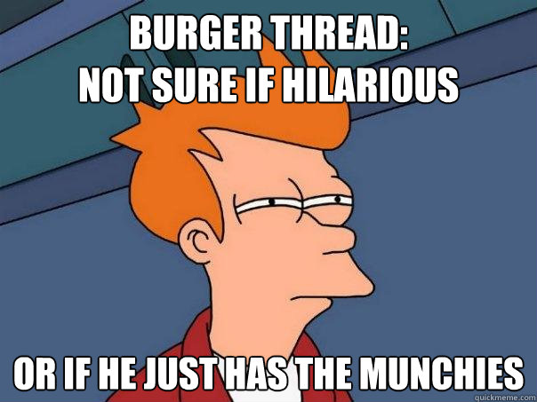 burger thread: 
not sure if hilarious or if he just has the munchies - burger thread: 
not sure if hilarious or if he just has the munchies  Futurama Fry