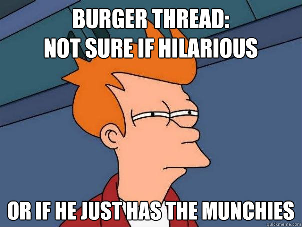 burger thread: 
not sure if hilarious or if he just has the munchies  Futurama Fry