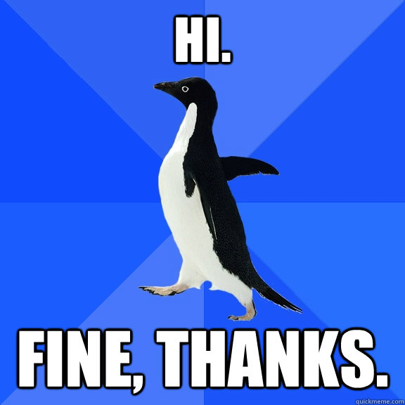 HI. FINE, THANKS.  Socially Awkward Penguin