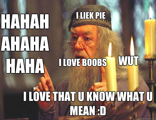 I LIEK PIE I LOVE THAT U KNOW WHAT U MEAN :D HAHAHAHAHAHAHA WUT  I LOVE BOOBS  Dumbledore