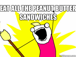 eat all the peanut butter sandwiches   All The Things