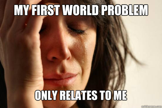 my first world problem only relates to me Caption 3 goes here  First World Problems