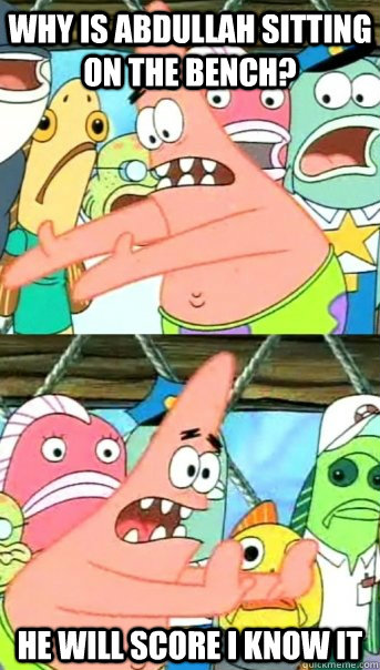 Why is Abdullah sitting on the Bench? He will score i know it  Push it somewhere else Patrick