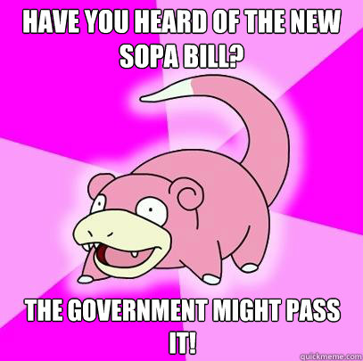 Have you heard of the new sopa bill? The government might pass it!  Slowpoke