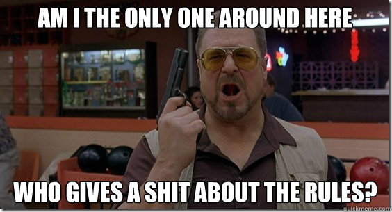 Am I the only one around here who gives a shit about the rules? - Am I the only one around here who gives a shit about the rules?  Walter Sobchak Rules