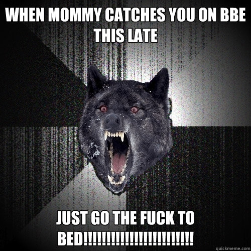 WHEN MOMMY CATCHES YOU ON BBE THIS LATE JUST GO THE FUCK TO BED!!!!!!!!!!!!!!!!!!!!!!!!  Insanity Wolf