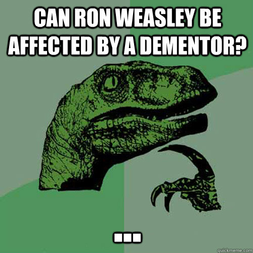 Can Ron Weasley be affected by a dementor? ...  Philosoraptor