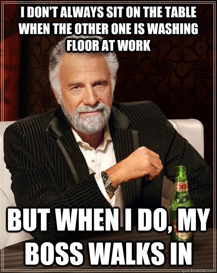I don't always sit on the table when the other one is washing floor at work but when I do, my boss walks in  The Most Interesting Man In The World
