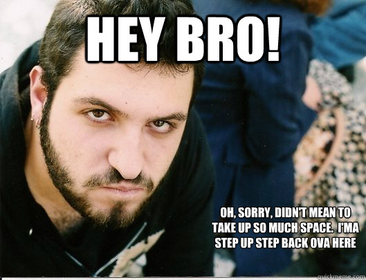 hey BRO!  oh, sorry, didn't mean to take up so much space.  I'ma step up step back ova here  Mikey tha Anarcha-feminist Bro