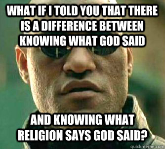 WHAT IF I TOLD YOU that there is a difference between knowing what God said and knowing what religion says God said? - WHAT IF I TOLD YOU that there is a difference between knowing what God said and knowing what religion says God said?  What if I told you