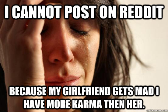 I cannot post on reddit because my girlfriend gets mad I have more karma then her.  First World Problems
