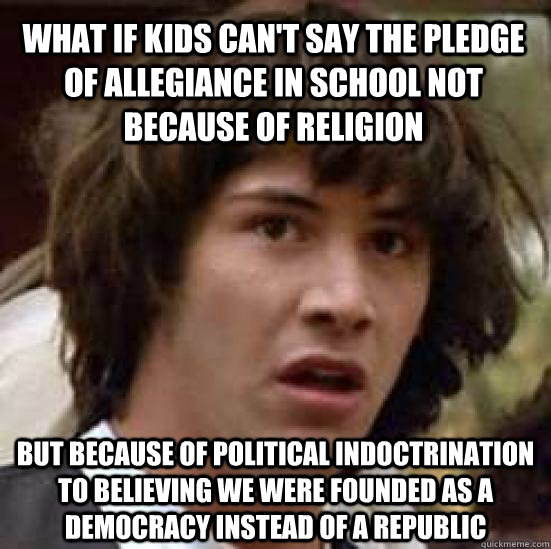 What if kids can't say the Pledge of Allegiance in school not because of religion but because of political indoctrination to believing we were founded as a democracy instead of a republic  conspiracy keanu