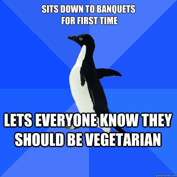 Sits down to banquets
 for first time Lets everyone know they should be vegetarian    Socially Awkward Penguin