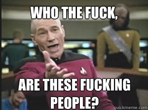 Who the fuck, are these fucking people? - Who the fuck, are these fucking people?  Annoyed Picard