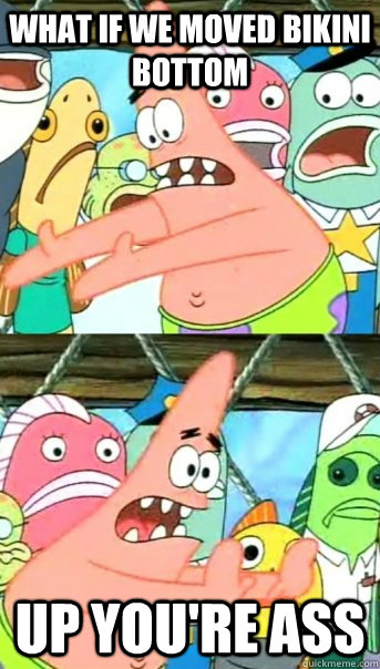 What if we moved bikini bottom  up you're ass  Push it somewhere else Patrick