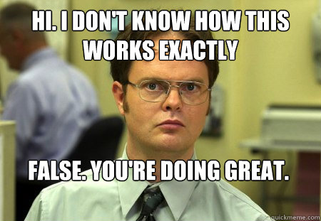 HI. I don't know how this works exactly False. You're doing great.

  Dwight