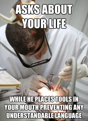 Asks about your life while he places tools in your mouth preventing any understandable language - Asks about your life while he places tools in your mouth preventing any understandable language  Scumbag Dentist