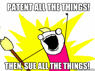 Patent all the things! Then, Sue all the things!  All The Things