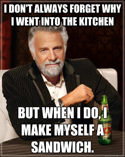I don't always forget why i went into the kitchen But when I do, i make myself a sandwich.  The Most Interesting Man In The World