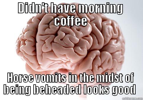 DIDN'T HAVE MORNING COFFEE HORSE VOMITS IN THE MIDST OF BEING BEHEADED LOOKS GOOD  Scumbag Brain