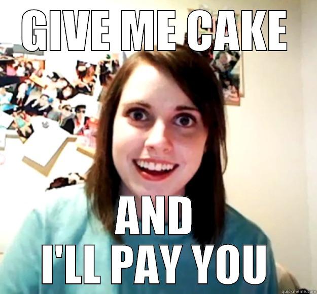 GIVE ME CAKE AND I'LL PAY YOU Overly Attached Girlfriend