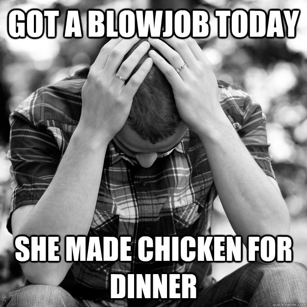Got a Blowjob today She made Chicken for Dinner  First World Problems Man