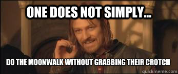 One Does Not Simply... Do the moonwalk without grabbing their crotch  Boromir