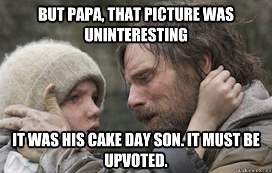 But papa, that picture was uninteresting It was his Cake day son. It must be upvoted.  Viggo Explains Reddit