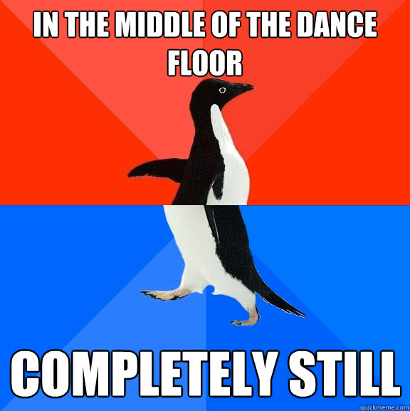 in the middle of the dance floor completely still  Socially Awesome Awkward Penguin