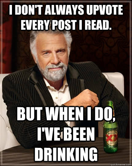I don't always upvote every post I read. But when I do, I've been drinking - I don't always upvote every post I read. But when I do, I've been drinking  The Most Interesting Man In The World