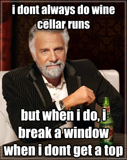 i dont always do wine cellar runs but when i do, i break a window when i dont get a top  The Most Interesting Man In The World