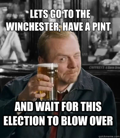   LETS go to the  winchester, HAVE A PINT and wait for this ELECTION to blow over  Shaun of The Dead