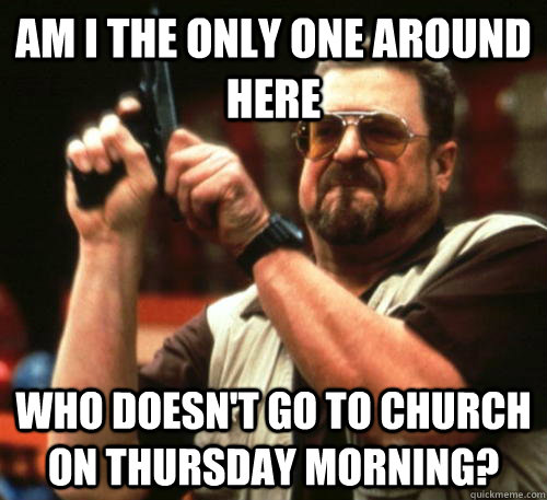 Am i the only one around here who doesn't go to church on thursday morning?  Am I The Only One Around Here