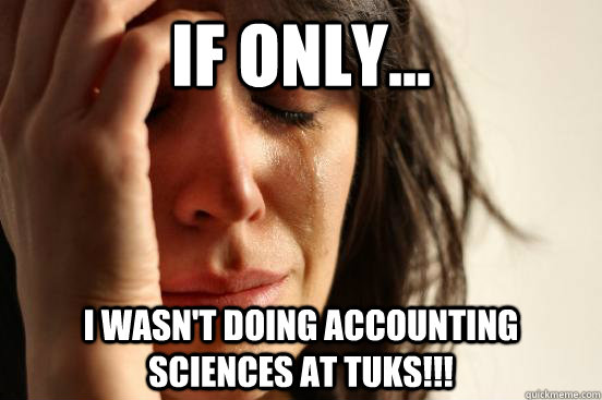 If only... I wasn't doing accounting sciences at tuks!!!  First World Problems