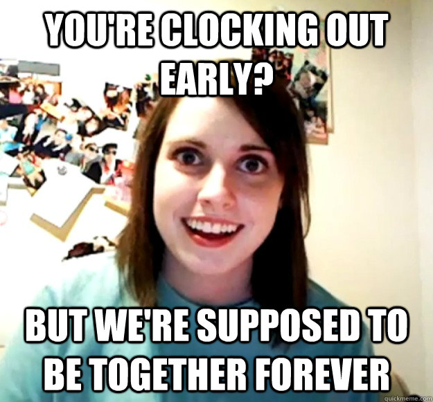 You're clocking out early? But we're supposed to be together forever