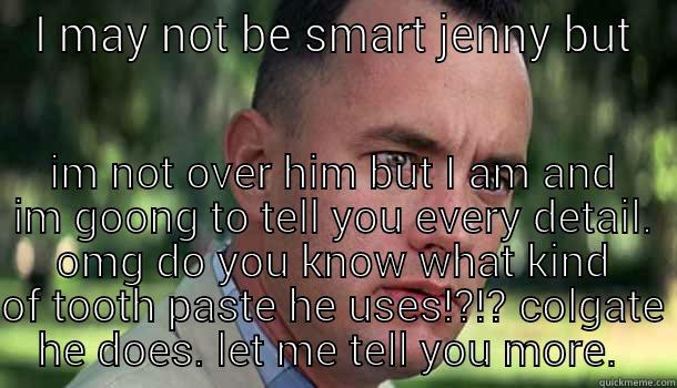 jenny nosey - I MAY NOT BE SMART JENNY BUT IM NOT OVER HIM BUT I AM AND IM GOONG TO TELL YOU EVERY DETAIL. OMG DO YOU KNOW WHAT KIND OF TOOTH PASTE HE USES!?!? COLGATE HE DOES. LET ME TELL YOU MORE.  Offensive Forrest Gump
