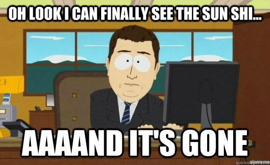 Oh look i can finally see the sun shi... AAAAND It's GONE  aaaand its gone
