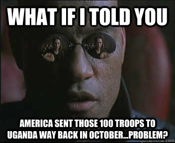 What if I told you America sent those 100 troops to Uganda way back in october...problem?  Morpheus SC