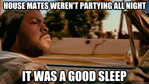 HOUSE MATES WEREN'T PARTYING ALL NIGHT IT WAS A GOOD SLEEP - HOUSE MATES WEREN'T PARTYING ALL NIGHT IT WAS A GOOD SLEEP  It was a good day