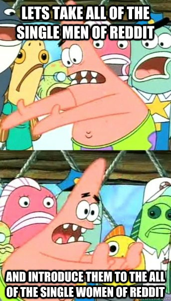 Lets take all of the single men of reddit and introduce them to the all of the single women of reddit  Push it somewhere else Patrick
